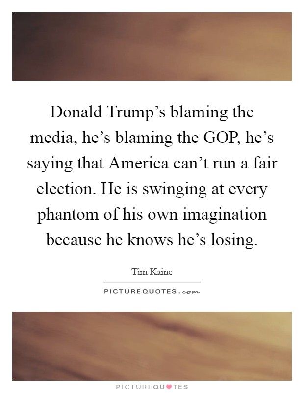 Donald Trump’s blaming the media, he’s blaming the GOP, he’s saying that America can’t run a fair election. He is swinging at every phantom of his own imagination because he knows he’s losing Picture Quote #1