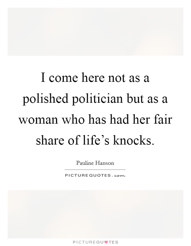 I come here not as a polished politician but as a woman who has had her fair share of life's knocks. Picture Quote #1