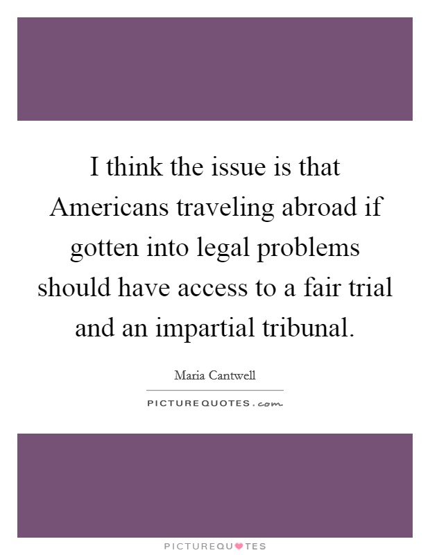 I think the issue is that Americans traveling abroad if gotten into legal problems should have access to a fair trial and an impartial tribunal Picture Quote #1