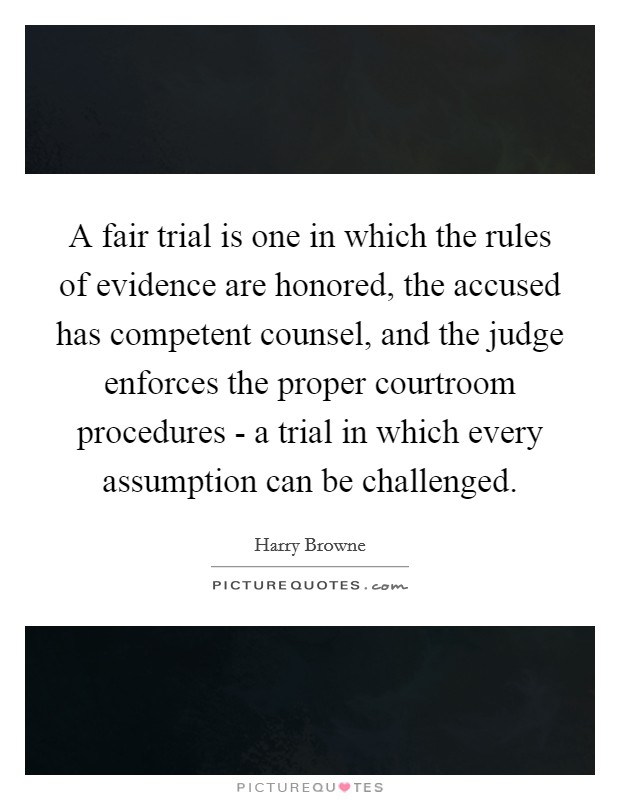 A fair trial is one in which the rules of evidence are honored, the accused has competent counsel, and the judge enforces the proper courtroom procedures - a trial in which every assumption can be challenged Picture Quote #1