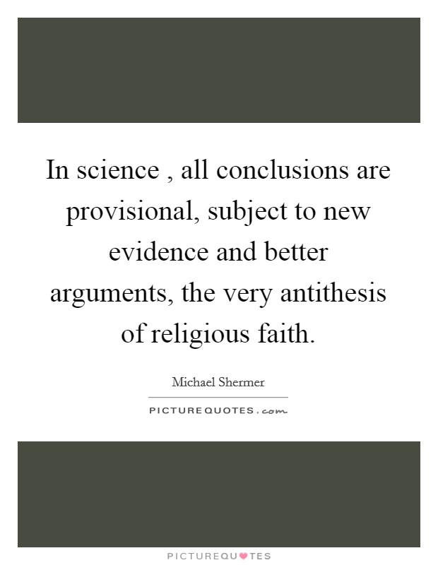In science , all conclusions are provisional, subject to new evidence and better arguments, the very antithesis of religious faith Picture Quote #1