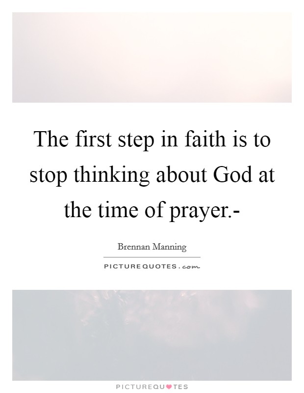 The first step in faith is to stop thinking about God at the time of prayer.- Picture Quote #1
