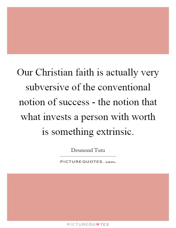 Our Christian faith is actually very subversive of the conventional notion of success - the notion that what invests a person with worth is something extrinsic Picture Quote #1