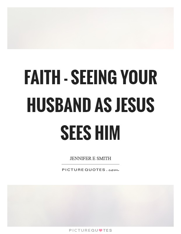 Faith - seeing your husband as Jesus sees him Picture Quote #1