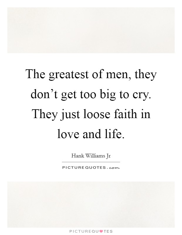 The greatest of men, they don't get too big to cry. They just loose faith in love and life. Picture Quote #1