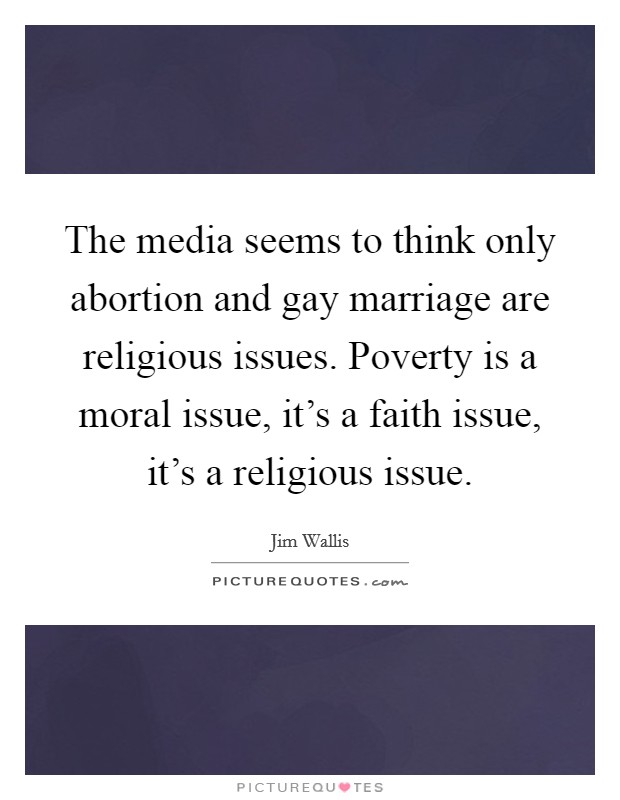 The media seems to think only abortion and gay marriage are religious issues. Poverty is a moral issue, it’s a faith issue, it’s a religious issue Picture Quote #1