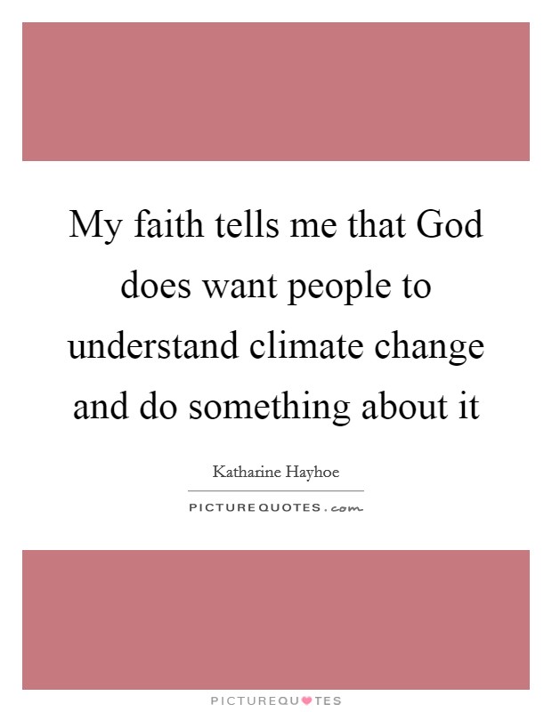 My faith tells me that God does want people to understand climate change and do something about it Picture Quote #1