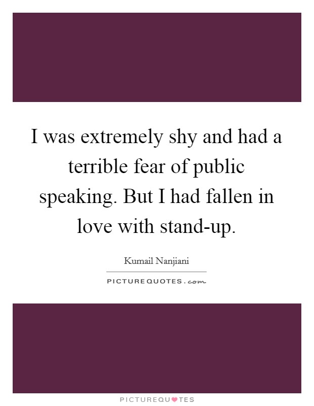 I was extremely shy and had a terrible fear of public speaking. But I had fallen in love with stand-up. Picture Quote #1