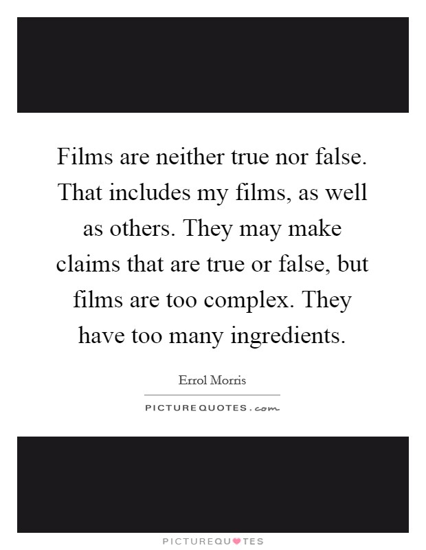 Films are neither true nor false. That includes my films, as well as others. They may make claims that are true or false, but films are too complex. They have too many ingredients Picture Quote #1