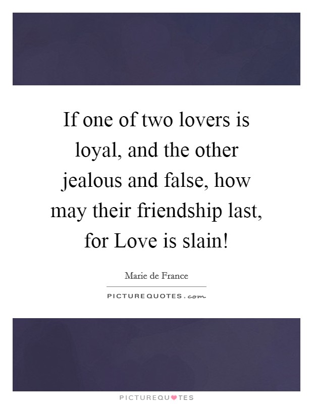 If one of two lovers is loyal, and the other jealous and false, how may their friendship last, for Love is slain! Picture Quote #1