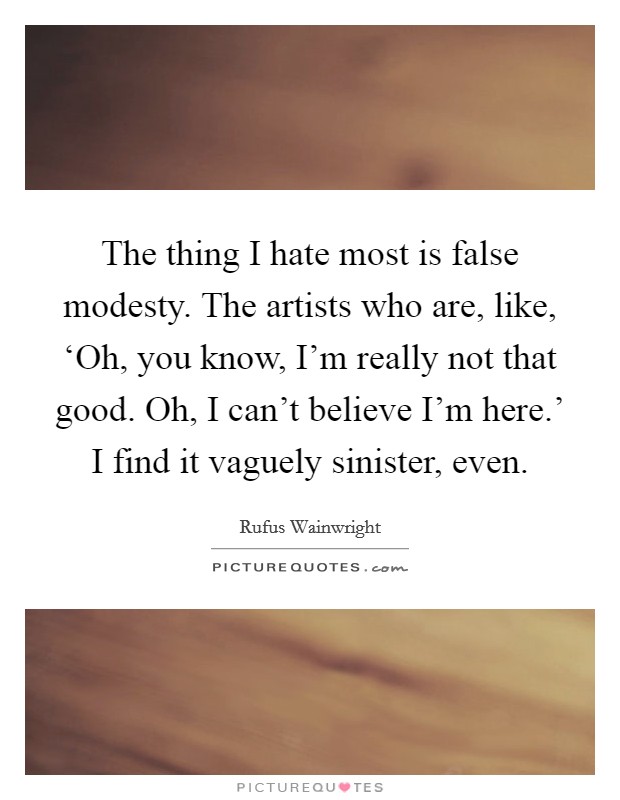 The thing I hate most is false modesty. The artists who are, like, ‘Oh, you know, I’m really not that good. Oh, I can’t believe I’m here.’ I find it vaguely sinister, even Picture Quote #1
