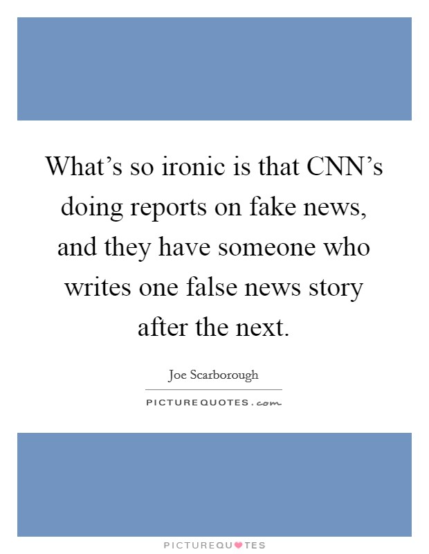 What's so ironic is that CNN's doing reports on fake news, and