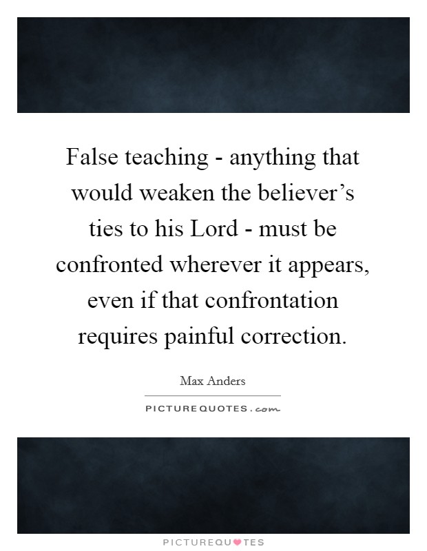 False teaching - anything that would weaken the believer's ties to his Lord - must be confronted wherever it appears, even if that confrontation requires painful correction. Picture Quote #1