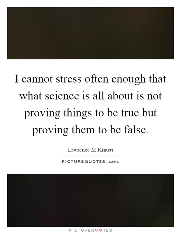 I cannot stress often enough that what science is all about is not proving things to be true but proving them to be false Picture Quote #1