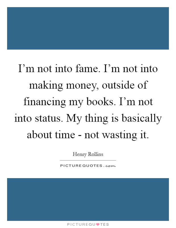 I'm not into fame. I'm not into making money, outside of financing my books. I'm not into status. My thing is basically about time - not wasting it. Picture Quote #1