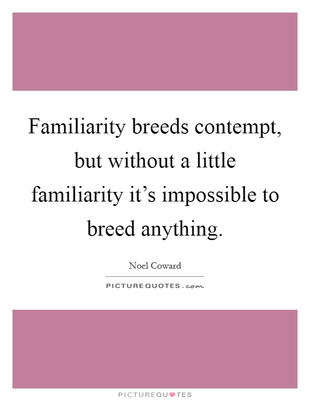 Familiarity breeds contempt, but without a little familiarity it’s impossible to breed anything Picture Quote #1