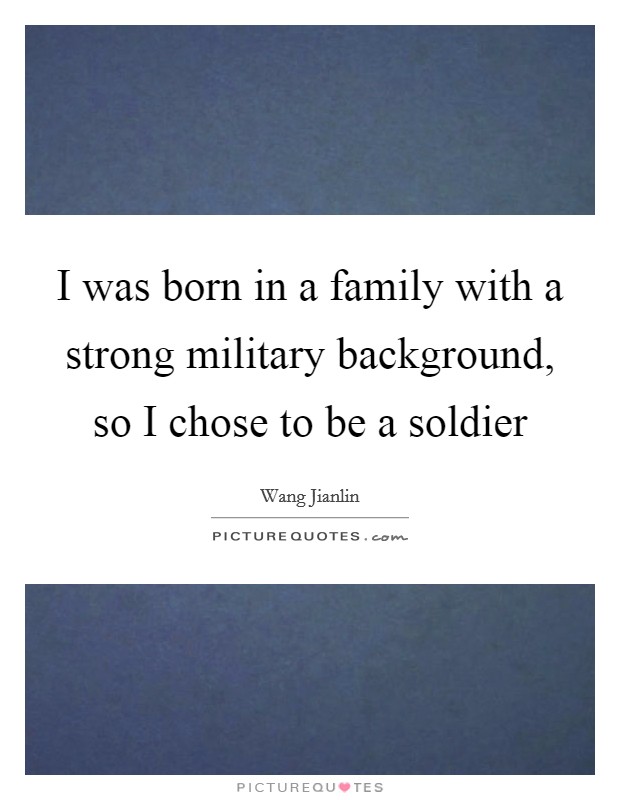 I was born in a family with a strong military background, so I chose to be a soldier Picture Quote #1