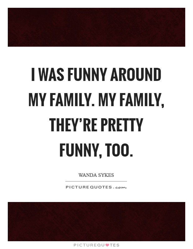 I was funny around my family. My family, they’re pretty funny, too Picture Quote #1