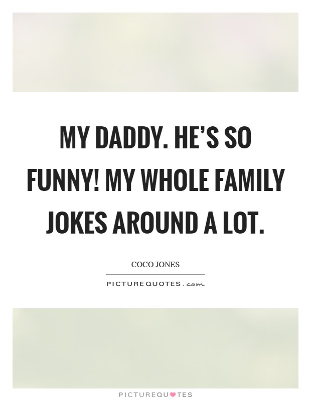 My daddy. He’s so funny! My whole family jokes around a lot Picture Quote #1