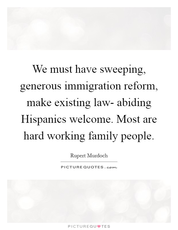 We must have sweeping, generous immigration reform, make existing law- abiding Hispanics welcome. Most are hard working family people Picture Quote #1