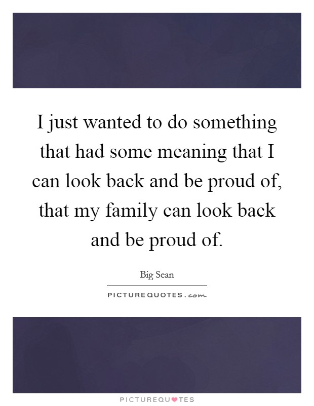 I just wanted to do something that had some meaning that I can look back and be proud of, that my family can look back and be proud of Picture Quote #1