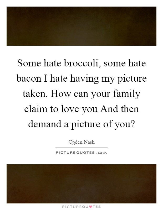 Some hate broccoli, some hate bacon I hate having my picture taken. How can your family claim to love you And then demand a picture of you? Picture Quote #1