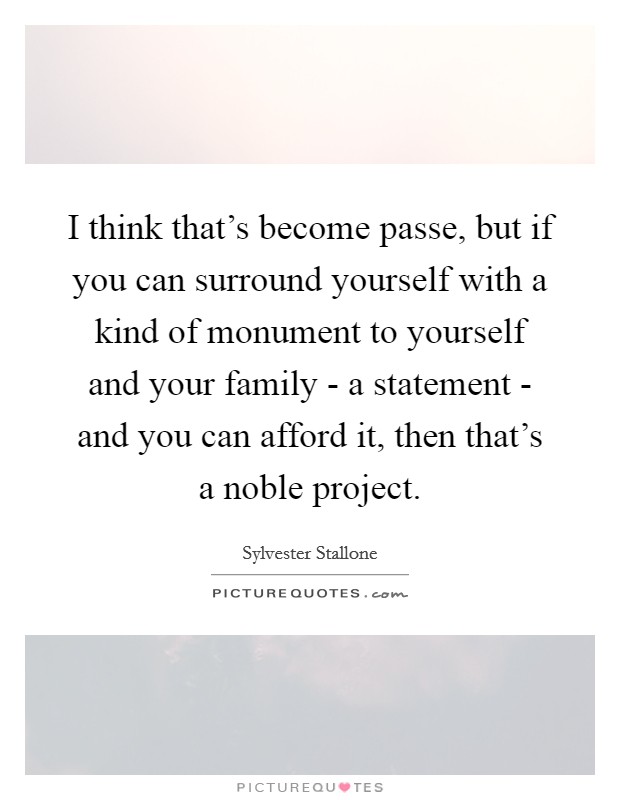 I think that’s become passe, but if you can surround yourself with a kind of monument to yourself and your family - a statement - and you can afford it, then that’s a noble project Picture Quote #1