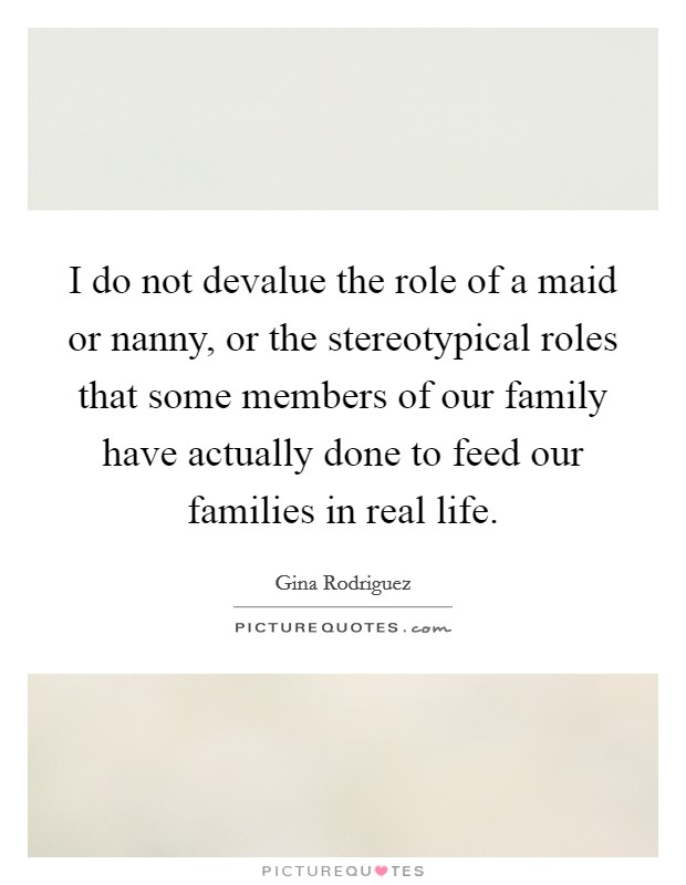 I do not devalue the role of a maid or nanny, or the stereotypical roles that some members of our family have actually done to feed our families in real life Picture Quote #1