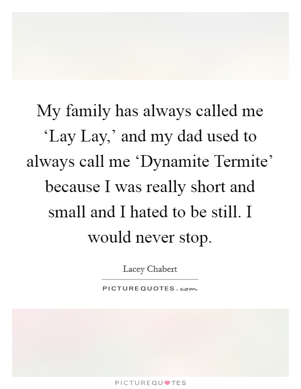 My family has always called me ‘Lay Lay,' and my dad used to always call me ‘Dynamite Termite' because I was really short and small and I hated to be still. I would never stop. Picture Quote #1