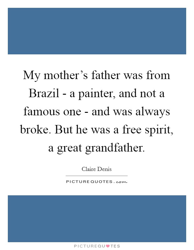 My mother’s father was from Brazil - a painter, and not a famous one - and was always broke. But he was a free spirit, a great grandfather Picture Quote #1
