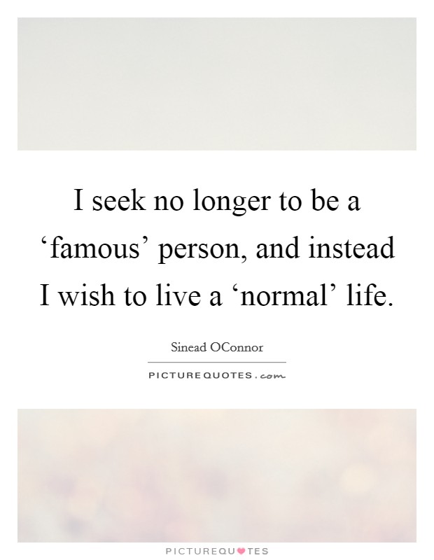 I seek no longer to be a ‘famous' person, and instead I wish to live a ‘normal' life. Picture Quote #1