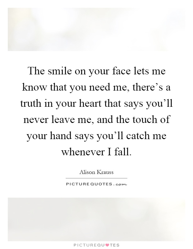 The smile on your face lets me know that you need me, there’s a truth in your heart that says you’ll never leave me, and the touch of your hand says you’ll catch me whenever I fall Picture Quote #1