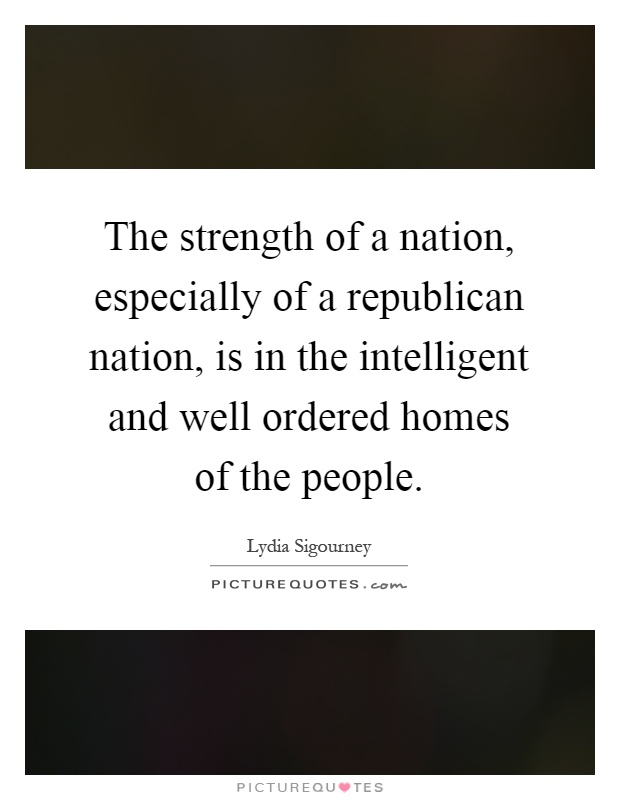 The strength of a nation, especially of a republican nation, is in the intelligent and well ordered homes of the people Picture Quote #1