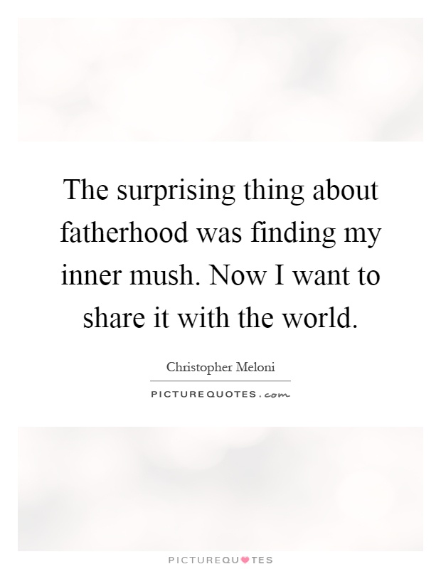 The surprising thing about fatherhood was finding my inner mush. Now I want to share it with the world Picture Quote #1