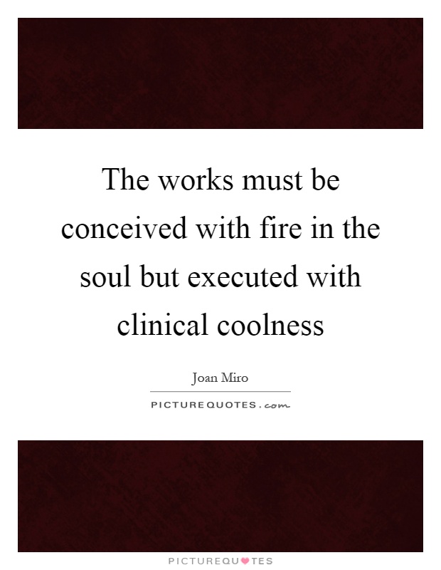 The works must be conceived with fire in the soul but executed with clinical coolness Picture Quote #1