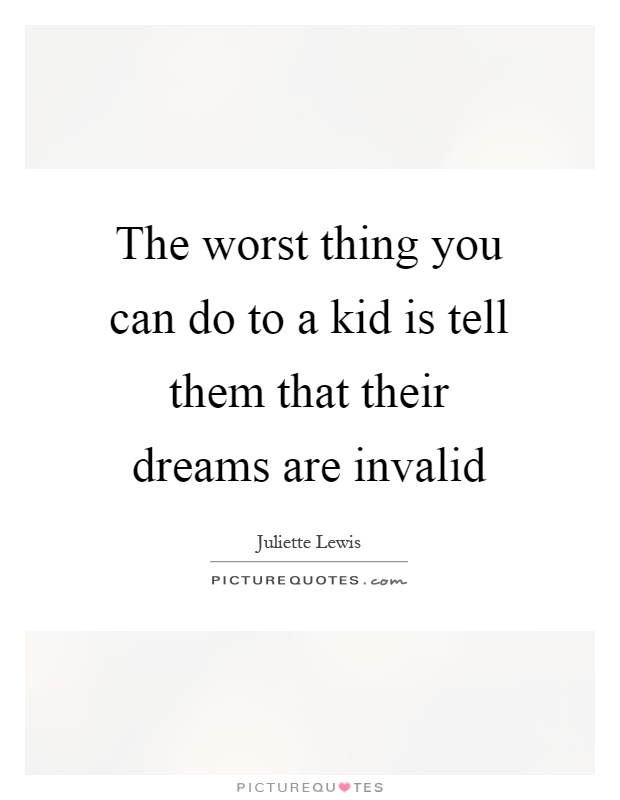 The worst thing you can do to a kid is tell them that their dreams are invalid Picture Quote #1