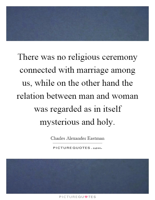 There was no religious ceremony connected with marriage among us, while on the other hand the relation between man and woman was regarded as in itself mysterious and holy Picture Quote #1