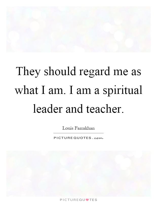 They should regard me as what I am. I am a spiritual leader and teacher Picture Quote #1