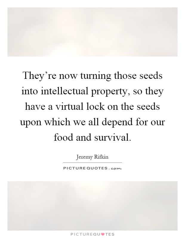 They’re now turning those seeds into intellectual property, so they have a virtual lock on the seeds upon which we all depend for our food and survival Picture Quote #1
