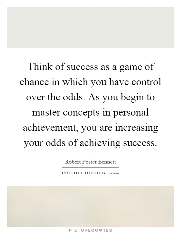 Think of success as a game of chance in which you have control over the odds. As you begin to master concepts in personal achievement, you are increasing your odds of achieving success Picture Quote #1