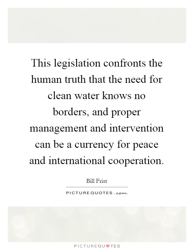 This legislation confronts the human truth that the need for clean water knows no borders, and proper management and intervention can be a currency for peace and international cooperation Picture Quote #1
