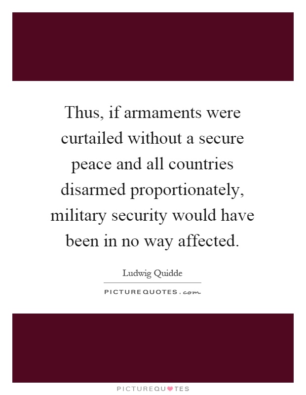 Thus, if armaments were curtailed without a secure peace and all countries disarmed proportionately, military security would have been in no way affected Picture Quote #1