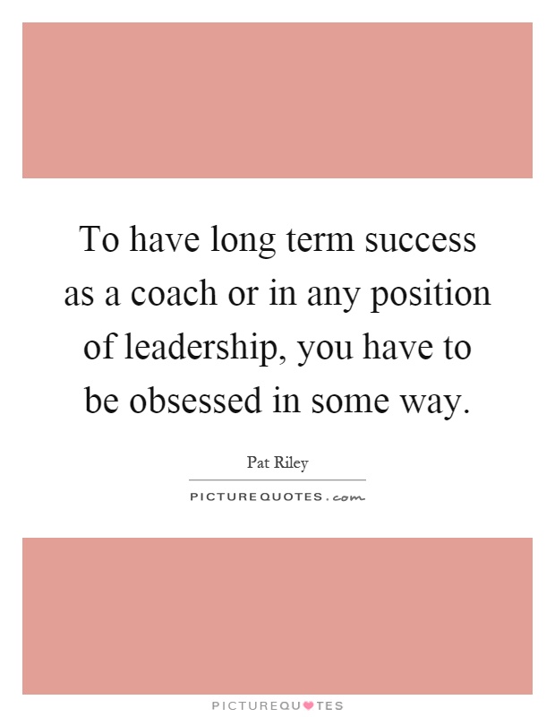 To have long term success as a coach or in any position of leadership, you have to be obsessed in some way Picture Quote #1