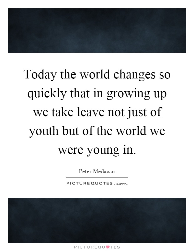 Today the world changes so quickly that in growing up we take leave not just of youth but of the world we were young in Picture Quote #1