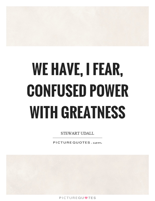 We have, I fear, confused power with greatness Picture Quote #1