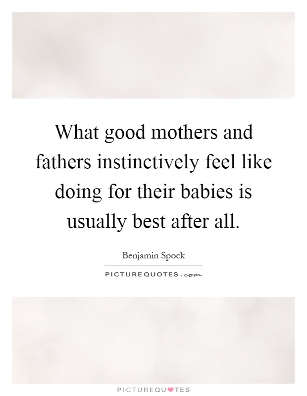 What good mothers and fathers instinctively feel like doing for their babies is usually best after all Picture Quote #1