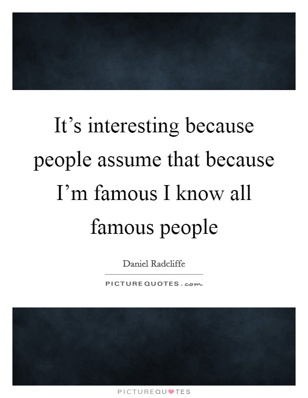 It’s interesting because people assume that because I’m famous I know all famous people Picture Quote #1