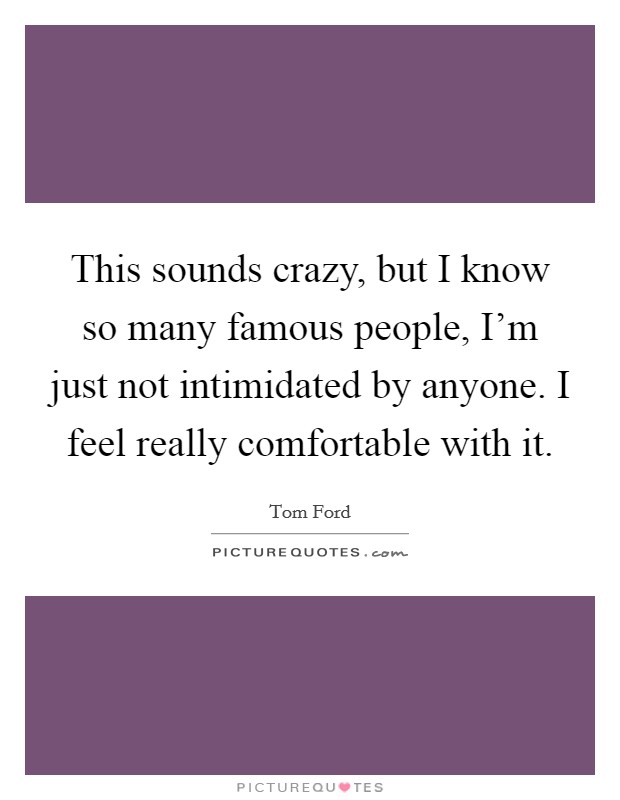 This sounds crazy, but I know so many famous people, I’m just not intimidated by anyone. I feel really comfortable with it Picture Quote #1