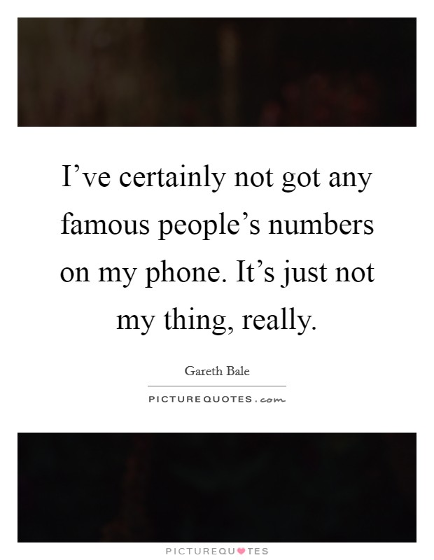 I’ve certainly not got any famous people’s numbers on my phone. It’s just not my thing, really Picture Quote #1