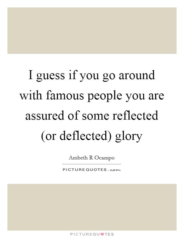 I guess if you go around with famous people you are assured of some reflected (or deflected) glory Picture Quote #1